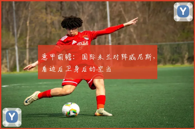 意甲前瞻：国际米兰对阵威尼斯，看边后卫身后的空当