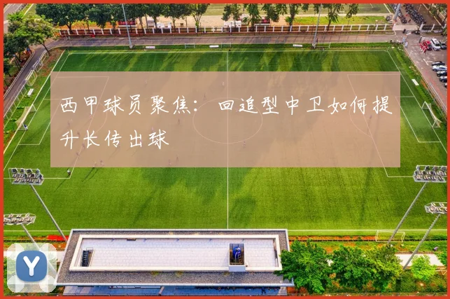 西甲球员聚焦:回追型中卫如何提升长传出球