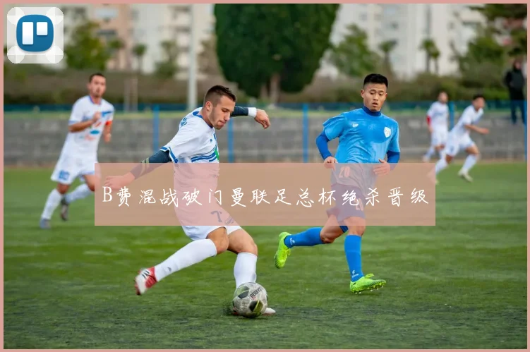 B费混战破门曼联足总杯绝杀晋级