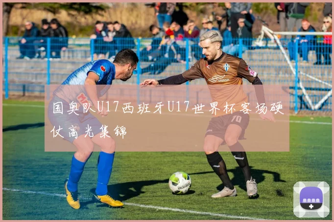 国奥队U17西班牙U17世界杯客场硬仗高光集锦