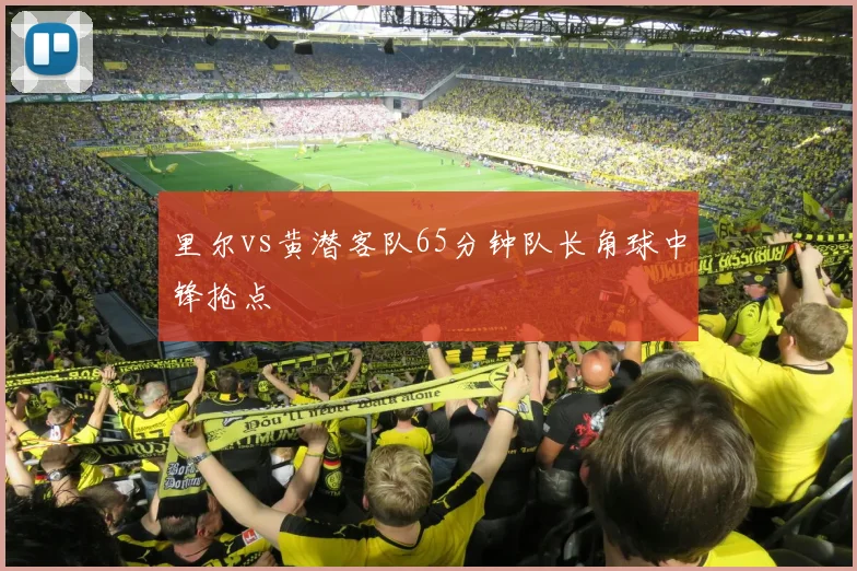 里尔vs黄潜客队65分钟队长角球中锋抢点