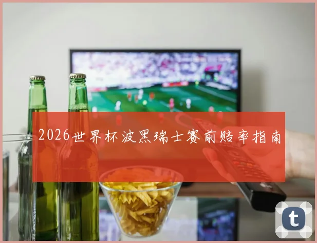 2026世界杯波黑瑞士赛前赔率指南