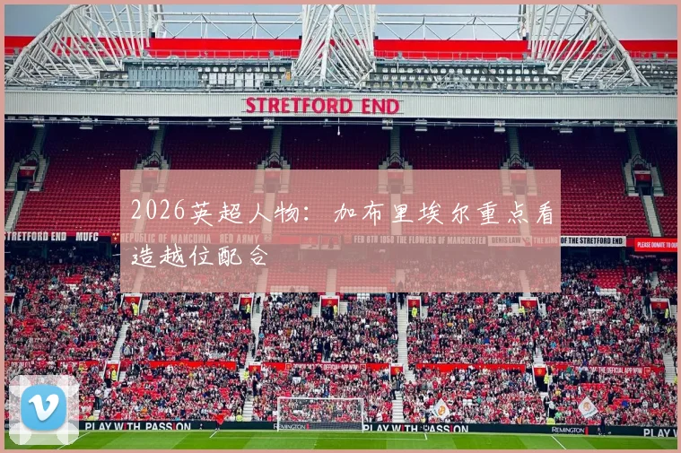 2026英超人物：加布里埃尔重点看造越位配合