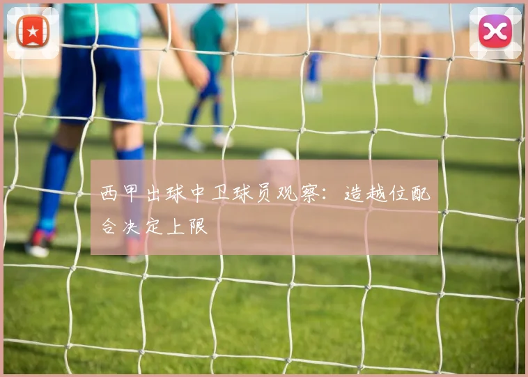 西甲出球中卫球员观察：造越位配合决定上限