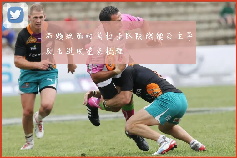 布赖坎面对乌拉圭队防线能否主导反击进攻重点梳理