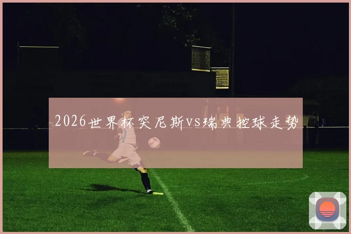 2026世界杯突尼斯vs瑞典控球走势
