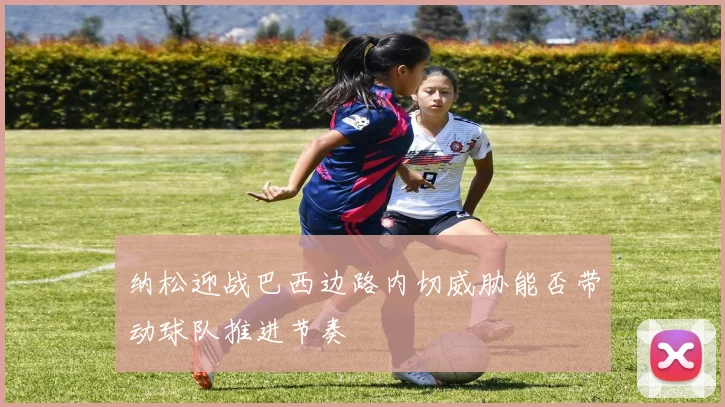 纳松迎战巴西边路内切威胁能否带动球队推进节奏