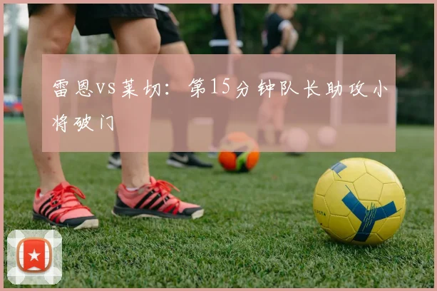 雷恩vs莱切：第15分钟队长助攻小将破门