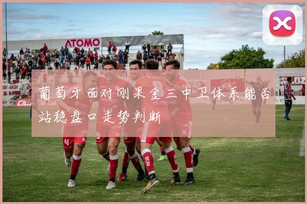 葡萄牙面对刚果金三中卫体系能否站稳盘口走势判断