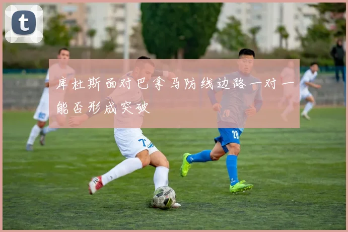 库杜斯面对巴拿马防线边路一对一能否形成突破