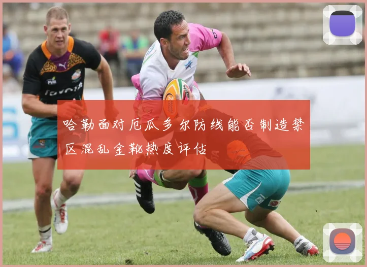 哈勒面对厄瓜多尔防线能否制造禁区混乱金靴热度评估