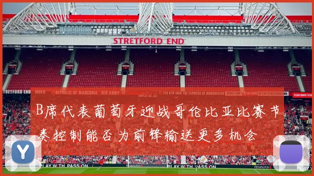 B席代表葡萄牙迎战哥伦比亚比赛节奏控制能否为前锋输送更多机会