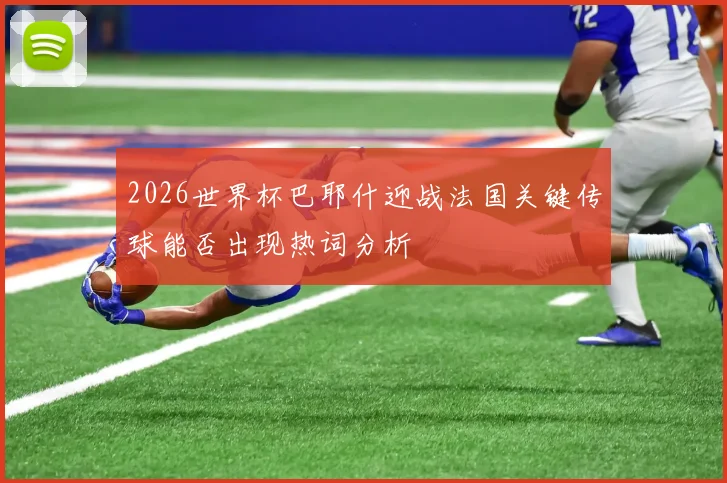 2026世界杯巴耶什迎战法国关键传球能否出现热词分析