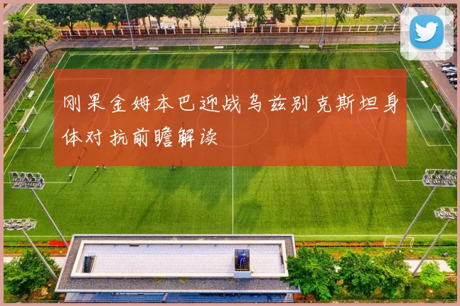 刚果金姆本巴迎战乌兹别克斯坦身体对抗前瞻解读