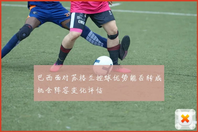 巴西面对苏格兰控球优势能否转成机会阵容变化评估