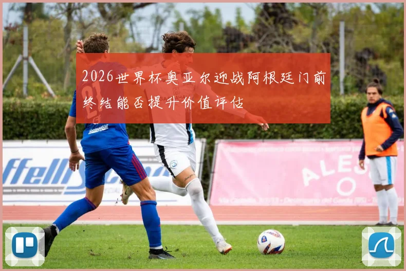 2026世界杯奥亚尔迎战阿根廷门前终结能否提升价值评估