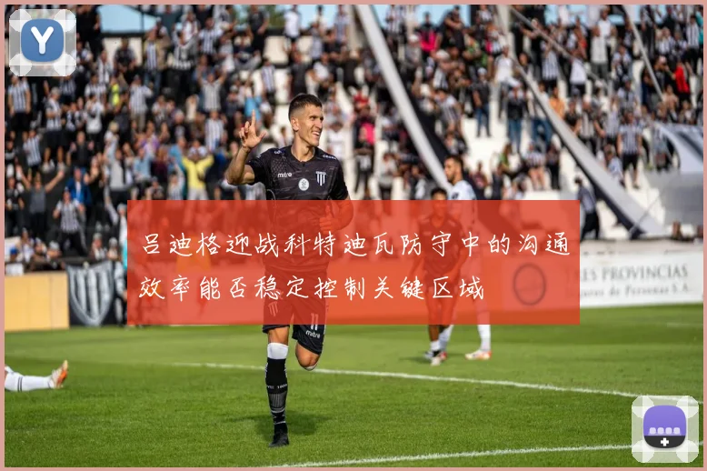 吕迪格迎战科特迪瓦防守中的沟通效率能否稳定控制关键区域