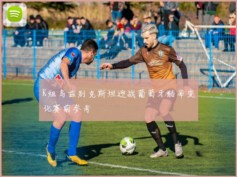 K组乌兹别克斯坦迎战葡萄牙赔率变化赛前参考