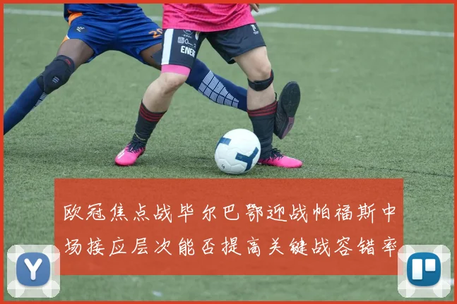 欧冠焦点战毕尔巴鄂迎战帕福斯中场接应层次能否提高关键战容错率