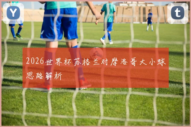 2026世界杯苏格兰对摩洛哥大小球思路解析