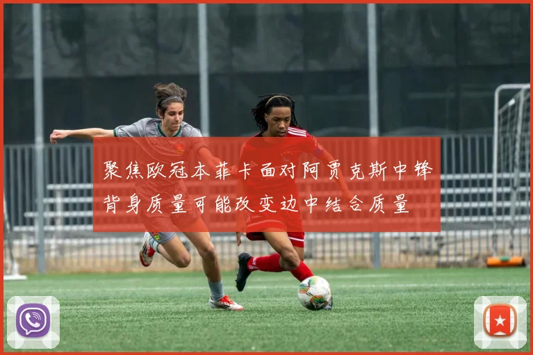 聚焦欧冠本菲卡面对阿贾克斯中锋背身质量可能改变边中结合质量