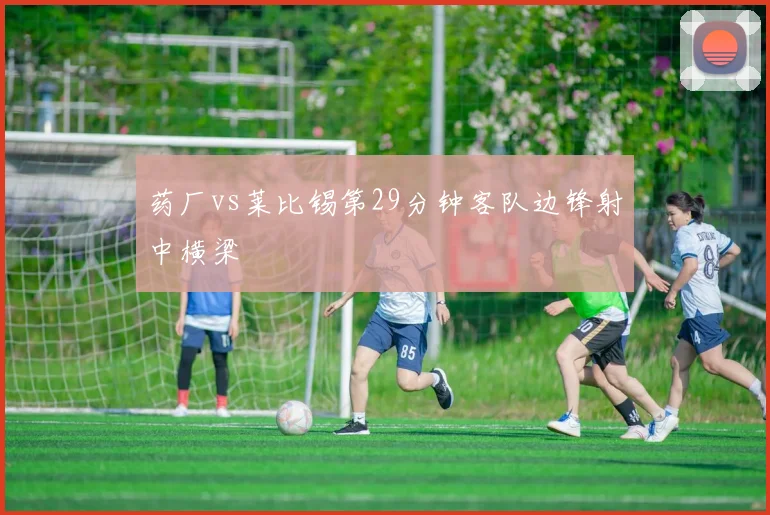 药厂vs莱比锡第29分钟客队边锋射中横梁