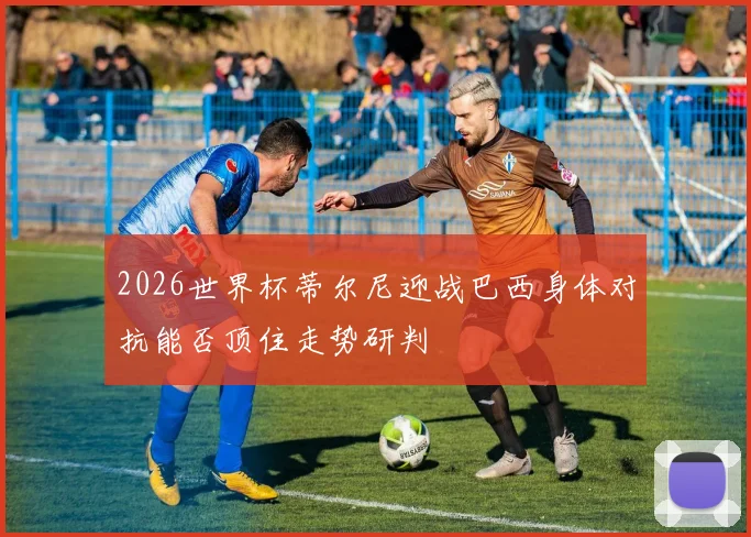 2026世界杯蒂尔尼迎战巴西身体对抗能否顶住走势研判