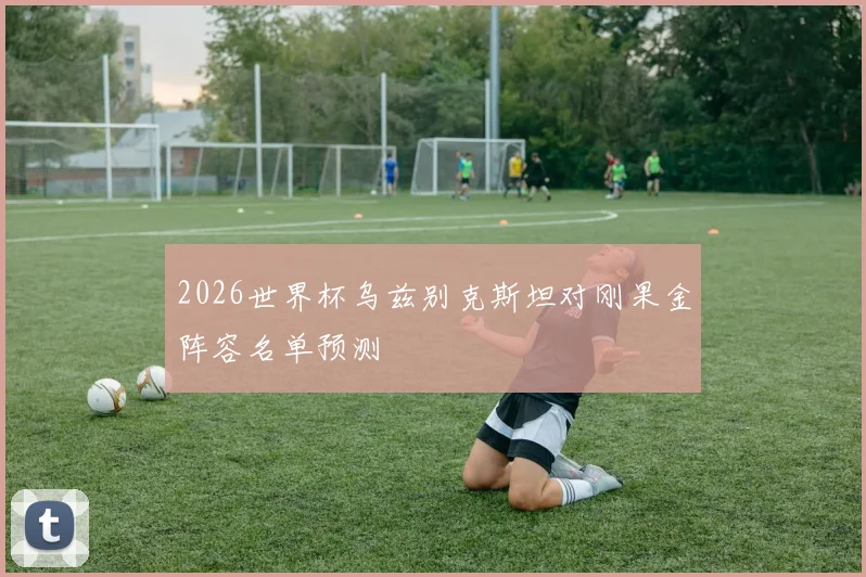 2026世界杯乌兹别克斯坦对刚果金阵容名单预测