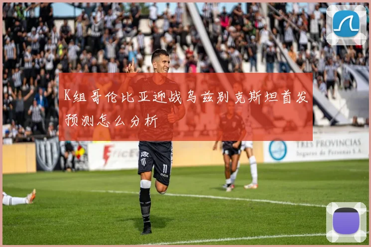 K组哥伦比亚迎战乌兹别克斯坦首发预测怎么分析