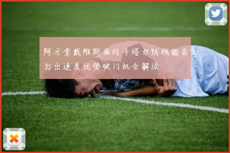 阿方索戴维斯面对卡塔尔防线能否打出速度优势破门机会解读
