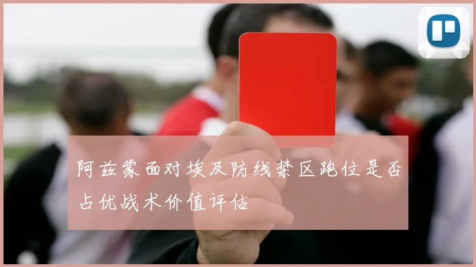 阿兹蒙面对埃及防线禁区跑位是否占优战术价值评估