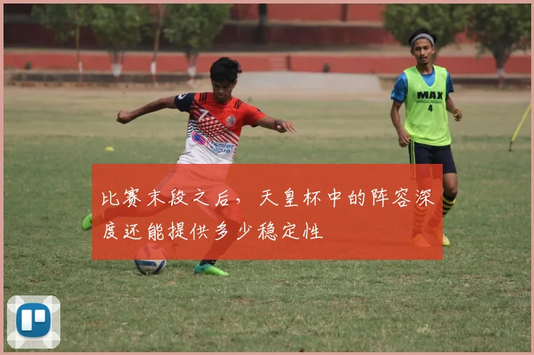 比赛末段之后，天皇杯中的阵容深度还能提供多少稳定性