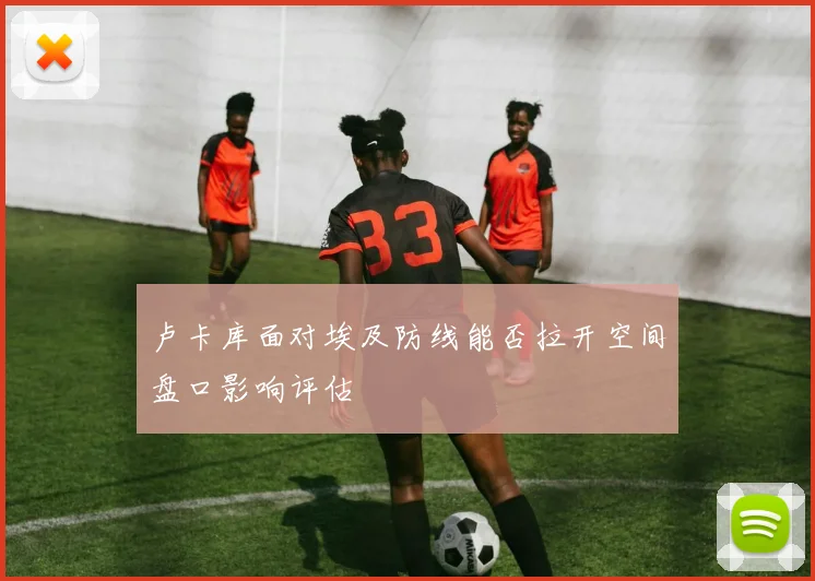 卢卡库面对埃及防线能否拉开空间盘口影响评估