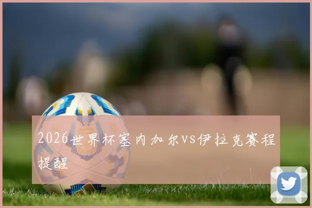 2026世界杯塞内加尔vs伊拉克赛程提醒