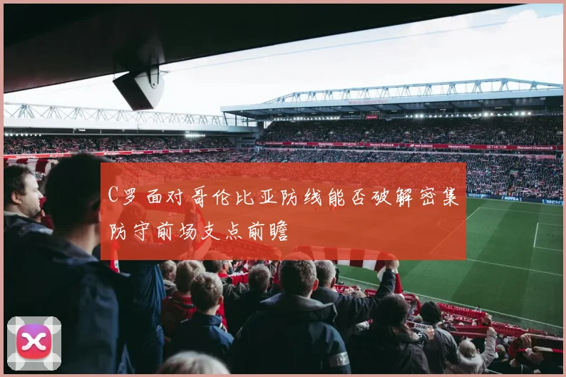C罗面对哥伦比亚防线能否破解密集防守前场支点前瞻